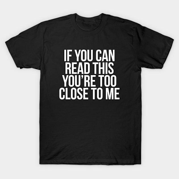 IF YOU CAN READ THIS, YOU'RE TOO CLOSE TO ME - WHITE TEXT T-Shirt by bpcreate